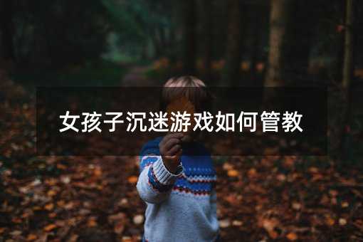 女孩子沉迷游戏如何管教