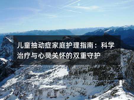 儿童抽动症家庭护理指南:科学治疗与心灵关怀的双重守护