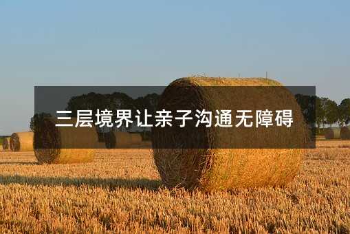 三层境界让亲子沟通无障碍