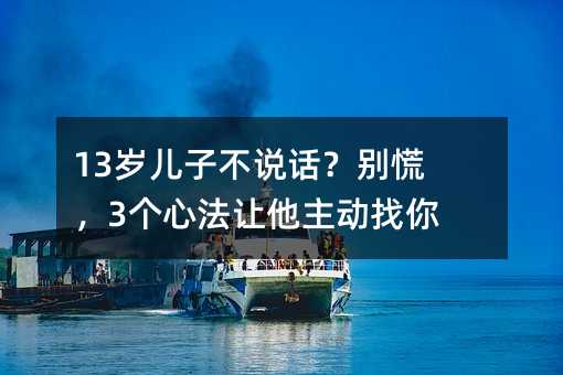 13岁儿子不说话?别慌,3个心法让他主动找你聊