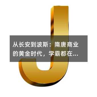 从长安到波斯:隋唐商业的黄金时代,学霸都在偷偷学的冷知识