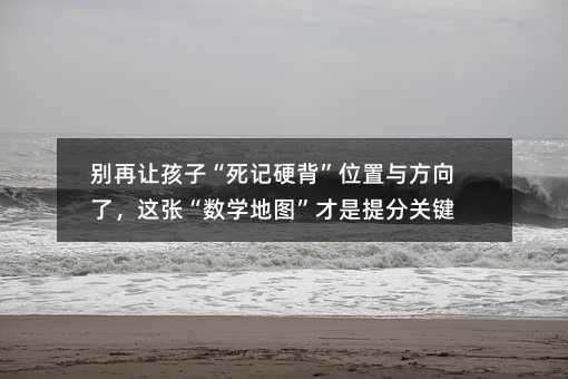 别再让孩子“死记硬背”位置与方向了,这张“数学地图”才是提分关键