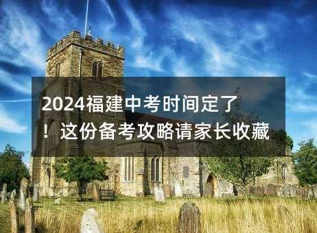 2024福建中考时间定了!这份备考攻略请家长收藏